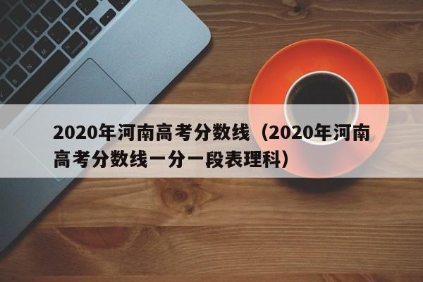 2020年河南高考分数线（2020年河南高考分数线一分一段表理科）