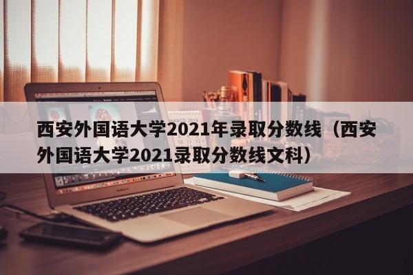 西安外国语大学2021年录取分数线（西安外国语大学2021录取分数线文科）