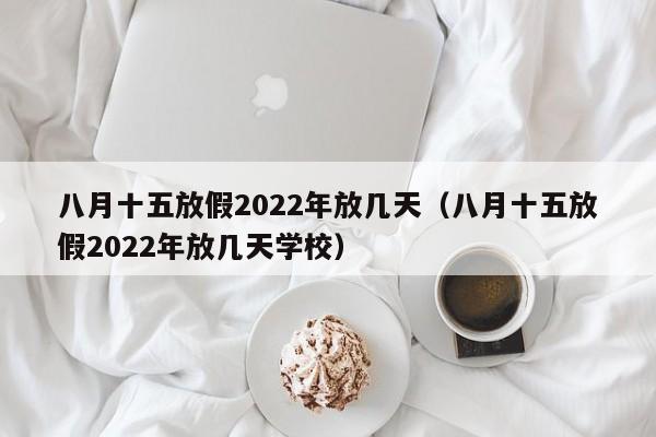 八月十五放假2022年放几天（八月十五放假2022年放几天学校）