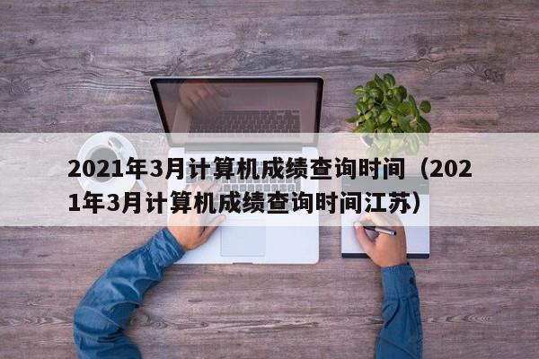 2021年3月计算机成绩查询时间（2021年3月计算机成绩查询时间江苏）