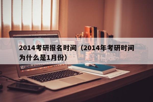 2014考研报名时间（2014年考研时间为什么是1月份）