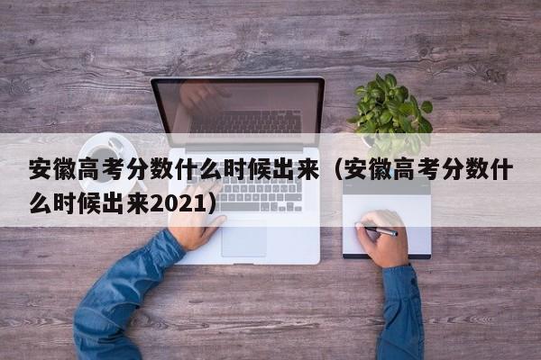 安徽高考分数什么时候出来（安徽高考分数什么时候出来2021）