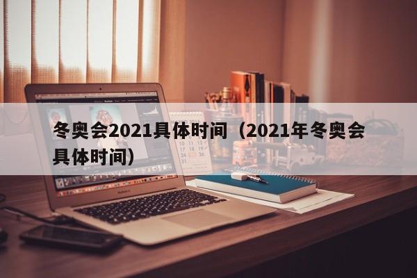 冬奥会2021具体时间（2021年冬奥会具体时间）