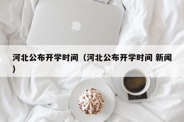 河北公布开学时间（河北公布开学时间 新闻）