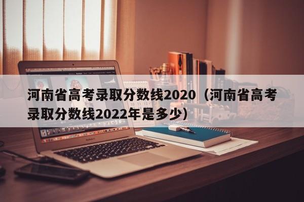 河南省高考录取分数线2020（河南省高考录取分数线2022年是多少）