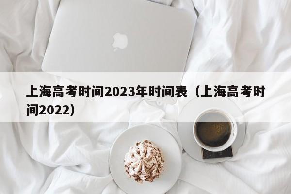 上海高考时间2023年时间表（上海高考时间2022）