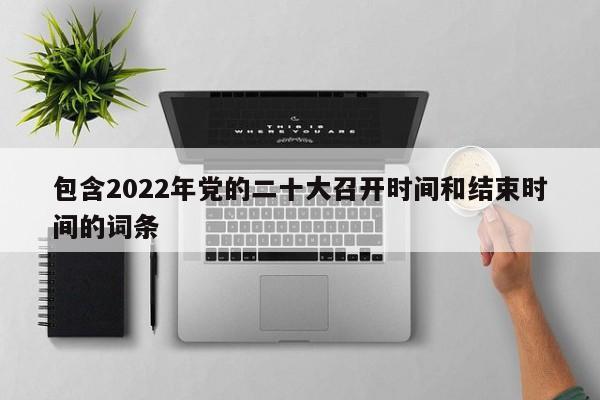 包含2022年党的二十大召开时间和结束时间的词条