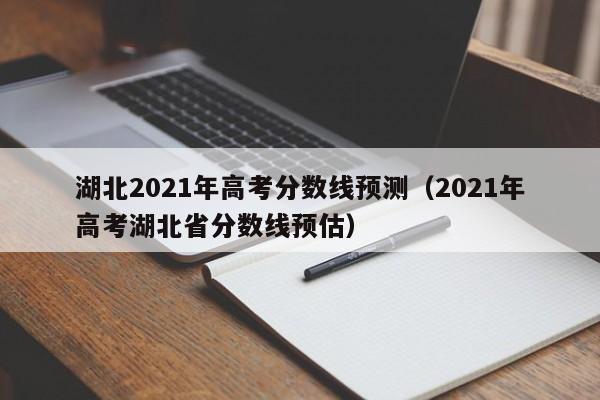 湖北2021年高考分数线预测（2021年高考湖北省分数线预估）