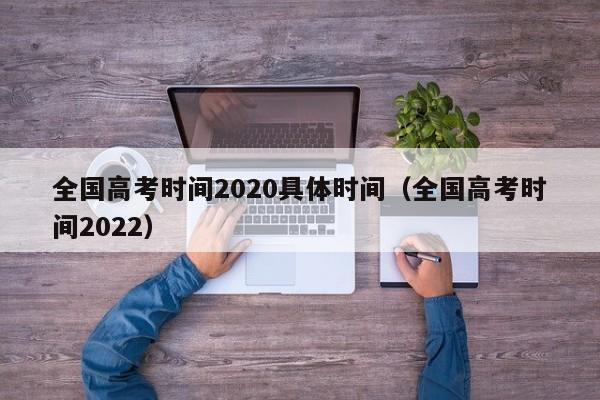 全国高考时间2020具体时间（全国高考时间2022）