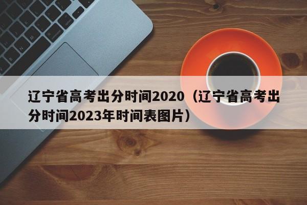 辽宁省高考出分时间2020（辽宁省高考出分时间2023年时间表图片）