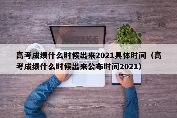 高考成绩什么时候出来2021具体时间（高考成绩什么时候出来公布时间2021）