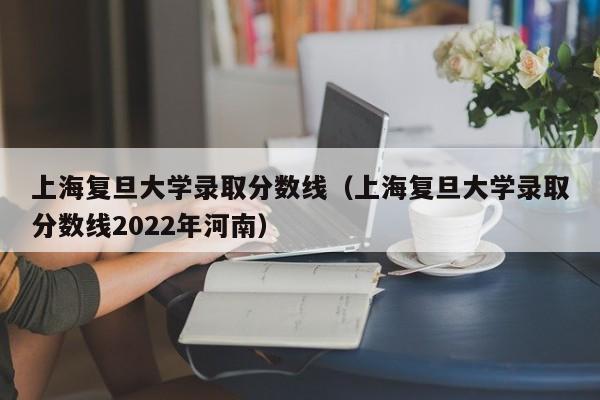 上海复旦大学录取分数线（上海复旦大学录取分数线2022年河南）