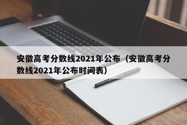 安徽高考分数线2021年公布（安徽高考分数线2021年公布时间表）