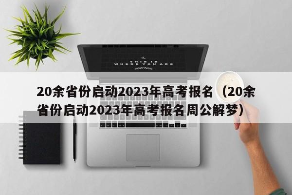 20余省份启动2023年高考报名（20余省份启动2023年高考报名周公解梦）