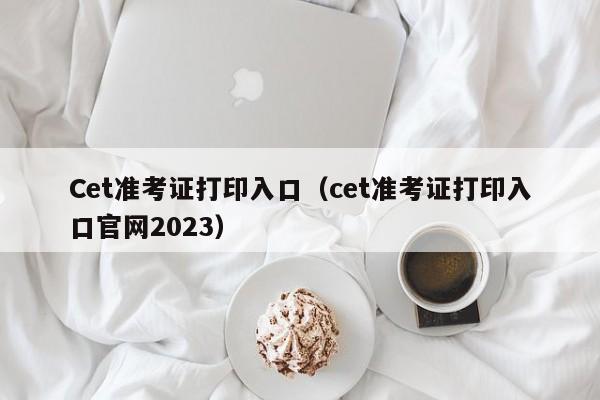 Cet准考证打印入口（cet准考证打印入口官网2023）