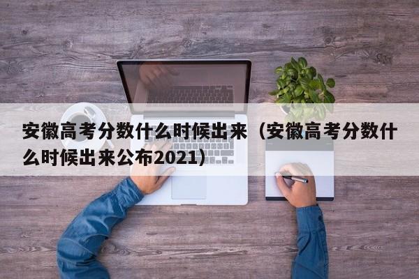 安徽高考分数什么时候出来（安徽高考分数什么时候出来公布2021）