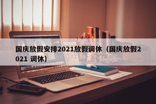 国庆放假安排2021放假调休（国庆放假2021 调休）