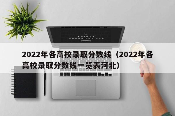 2022年各高校录取分数线（2022年各高校录取分数线一览表河北）