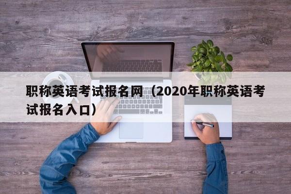 职称英语考试报名网（2020年职称英语考试报名入口）