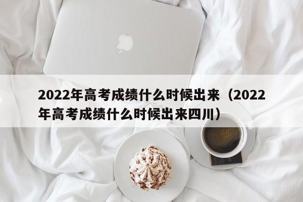 2022年高考成绩什么时候出来（2022年高考成绩什么时候出来四川）