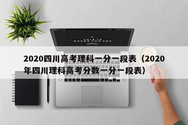 2020四川高考理科一分一段表（2020年四川理科高考分数一分一段表）