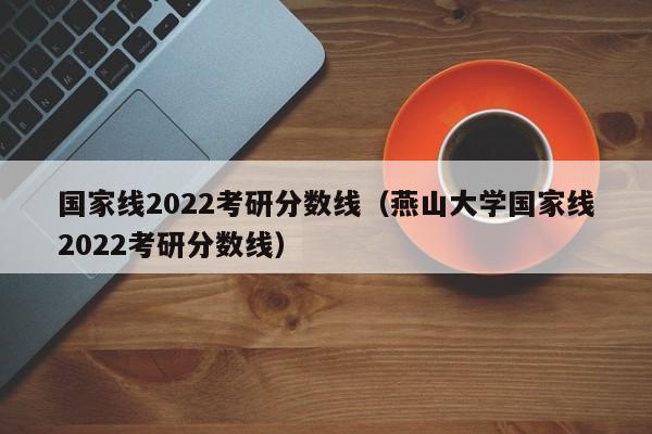 国家线2022考研分数线（燕山大学国家线2022考研分数线）