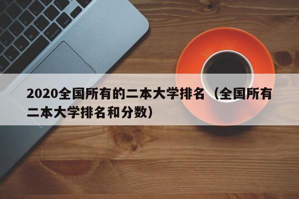 2020全国所有的二本大学排名（全国所有二本大学排名和分数）