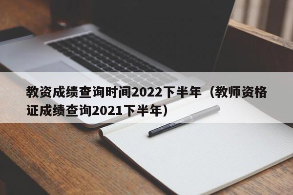 教资成绩查询时间2022下半年（教师资格证成绩查询2021下半年）