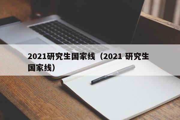 2021研究生国家线（2021 研究生 国家线）