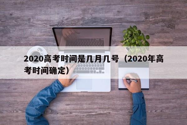 2020高考时间是几月几号（2020年高考时间确定）