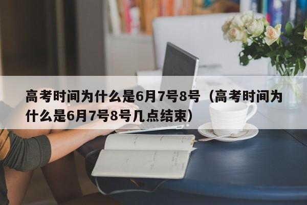 高考时间为什么是6月7号8号（高考时间为什么是6月7号8号几点结束）