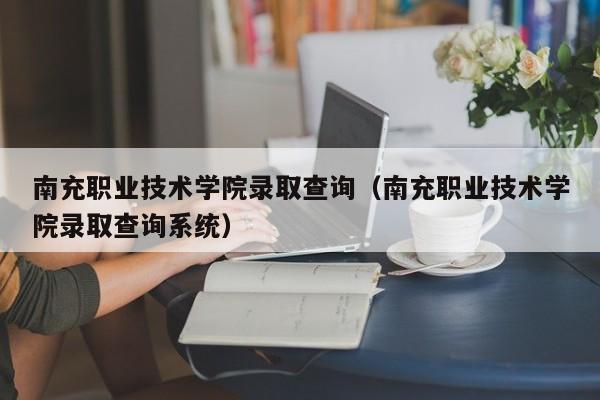 南充职业技术学院录取查询（南充职业技术学院录取查询系统）