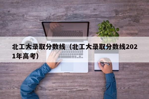 北工大录取分数线（北工大录取分数线2021年高考）