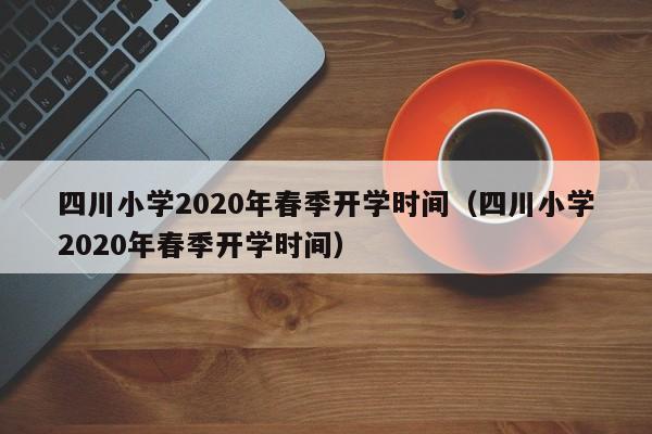 四川小学2020年春季开学时间（四川小学2020年春季开学时间）