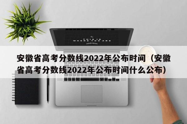 安徽省高考分数线2022年公布时间（安徽省高考分数线2022年公布时间什么公布）