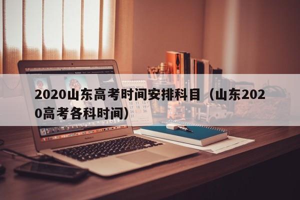 2020山东高考时间安排科目（山东2020高考各科时间）