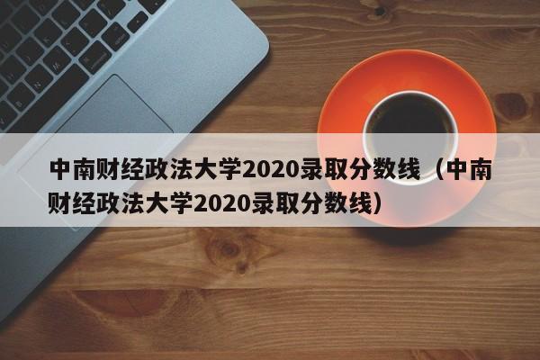 中南财经政法大学2020录取分数线（中南财经政法大学2020录取分数线）