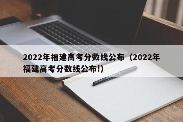 2022年福建高考分数线公布（2022年福建高考分数线公布!）