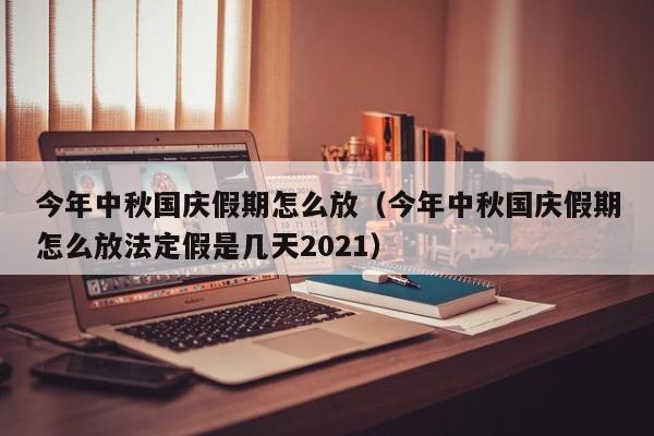 今年中秋国庆假期怎么放（今年中秋国庆假期怎么放法定假是几天2021）