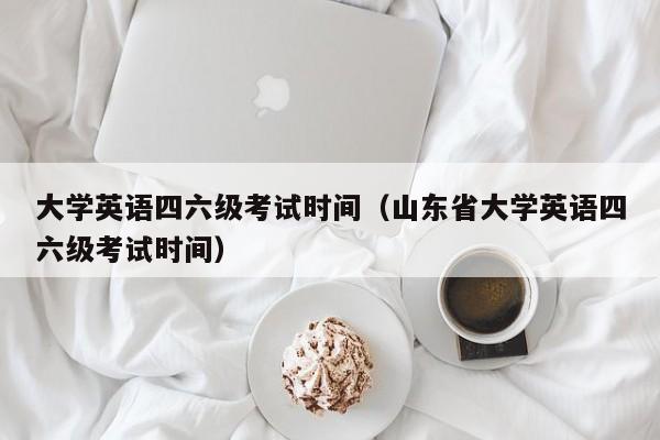 大学英语四六级考试时间（山东省大学英语四六级考试时间）