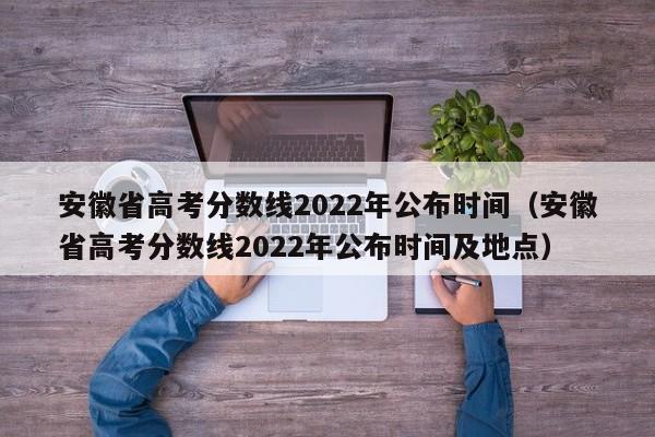 安徽省高考分数线2022年公布时间（安徽省高考分数线2022年公布时间及地点）