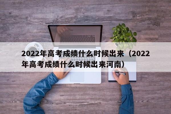 2022年高考成绩什么时候出来（2022年高考成绩什么时候出来河南）