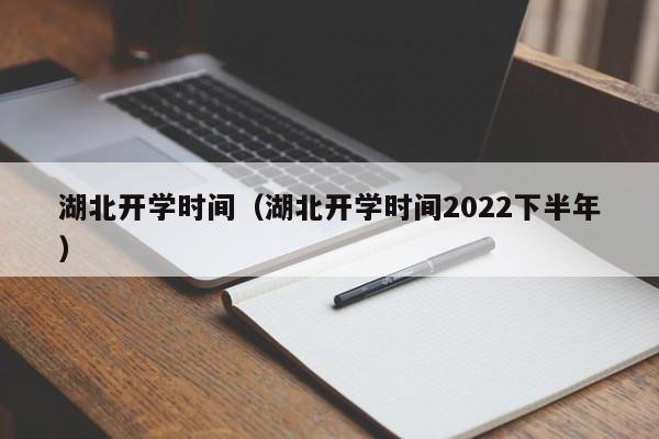 湖北开学时间（湖北开学时间2022下半年）