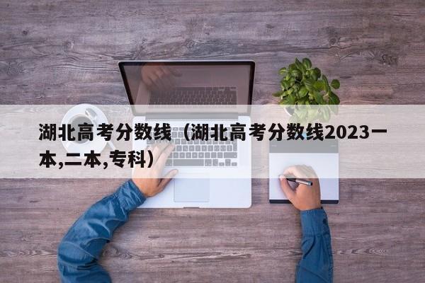 湖北高考分数线（湖北高考分数线2023一本,二本,专科）