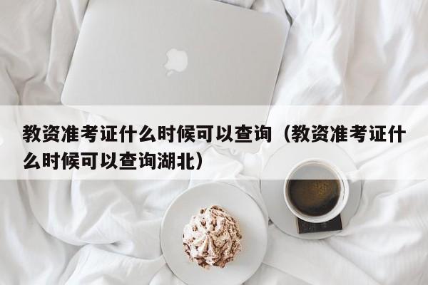 教资准考证什么时候可以查询（教资准考证什么时候可以查询湖北）