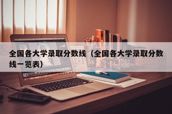 全国各大学录取分数线（全国各大学录取分数线一览表）