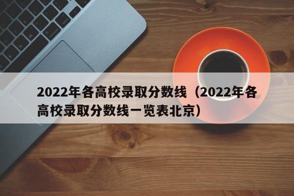 2022年各高校录取分数线（2022年各高校录取分数线一览表北京）