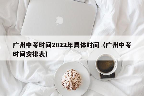 广州中考时间2022年具体时间（广州中考时间安排表）