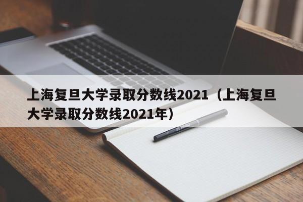 上海复旦大学录取分数线2021（上海复旦大学录取分数线2021年）