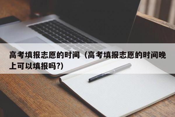 高考填报志愿的时间（高考填报志愿的时间晚上可以填报吗?）